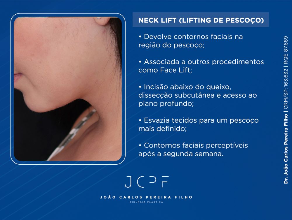 Neck Lift (Lifting de Pescoço) Devolve contornos faciais na região do pescoço; Associada a outros procedimentos como Face Lift; Incisão abaixo do queixo, dissecção subcutânea e acesso ao plano profundo; Esvazia tecidos para um pescoço mais definido; Contornos faciais perceptíveis após a segunda semana.